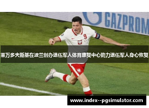 莱万多夫斯基在波兰创办退伍军人体育康复中心助力退伍军人身心恢复