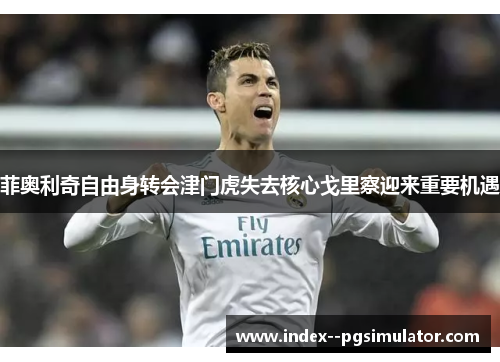 菲奥利奇自由身转会津门虎失去核心戈里察迎来重要机遇