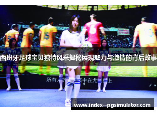 西班牙足球宝贝独特风采揭秘展现魅力与激情的背后故事