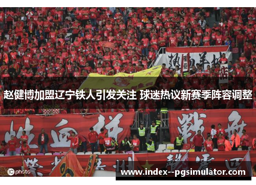 赵健博加盟辽宁铁人引发关注 球迷热议新赛季阵容调整