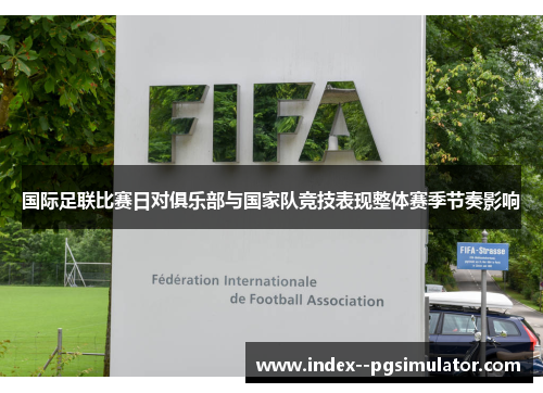国际足联比赛日对俱乐部与国家队竞技表现整体赛季节奏影响