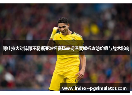阿什拉夫对阵那不勒斯亚洲杯赛场表现深度解析攻防价值与战术影响