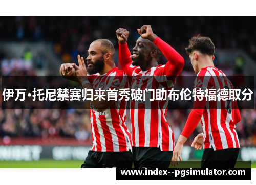 伊万·托尼禁赛归来首秀破门助布伦特福德取分