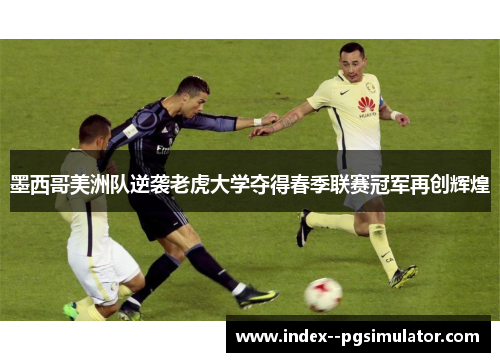 墨西哥美洲队逆袭老虎大学夺得春季联赛冠军再创辉煌