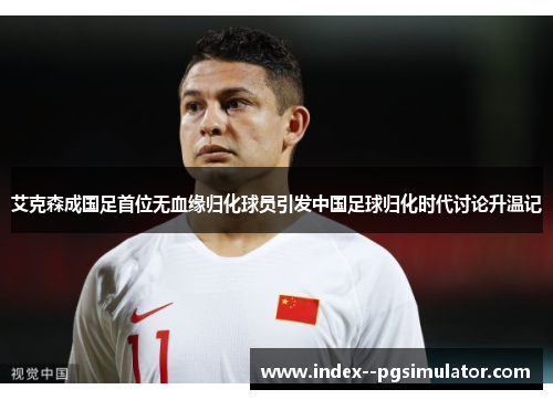 艾克森成国足首位无血缘归化球员引发中国足球归化时代讨论升温记