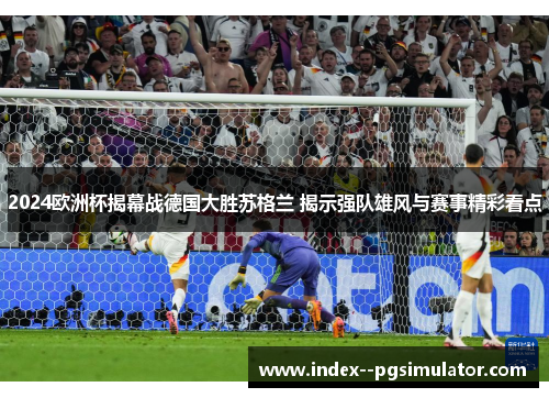 2024欧洲杯揭幕战德国大胜苏格兰 揭示强队雄风与赛事精彩看点