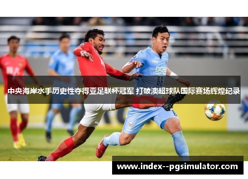 中央海岸水手历史性夺得亚足联杯冠军 打破澳超球队国际赛场辉煌纪录