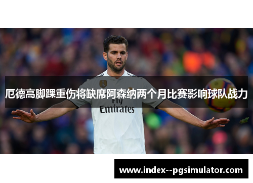 厄德高脚踝重伤将缺席阿森纳两个月比赛影响球队战力