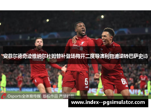 安菲尔德奇迹维纳尔杜姆替补登场梅开二度导演利物浦逆转巴萨史诗