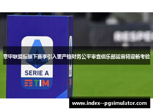 意甲联盟酝酿下赛季引入更严格财务公平审查俱乐部运营将迎新考验