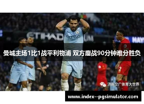 曼城主场1比1战平利物浦 双方鏖战90分钟难分胜负