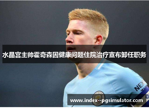 水晶宫主帅霍奇森因健康问题住院治疗宣布卸任职务