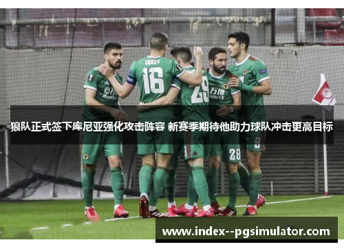 狼队正式签下库尼亚强化攻击阵容 新赛季期待他助力球队冲击更高目标