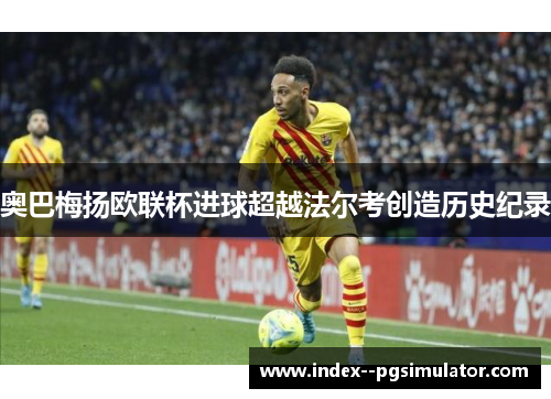 奥巴梅扬欧联杯进球超越法尔考创造历史纪录