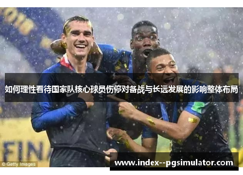 如何理性看待国家队核心球员伤停对备战与长远发展的影响整体布局