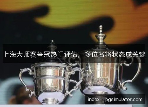 上海大师赛争冠热门评估，多位名将状态成关键